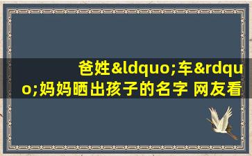 爸姓“车”妈妈晒出孩子的名字 网友看后笑 破肚皮